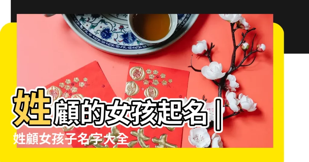 姓顧的女孩起名 |姓顧女孩子名字大全 |給姓顧的女寶寶起名 |【給性顧的女孩起名】