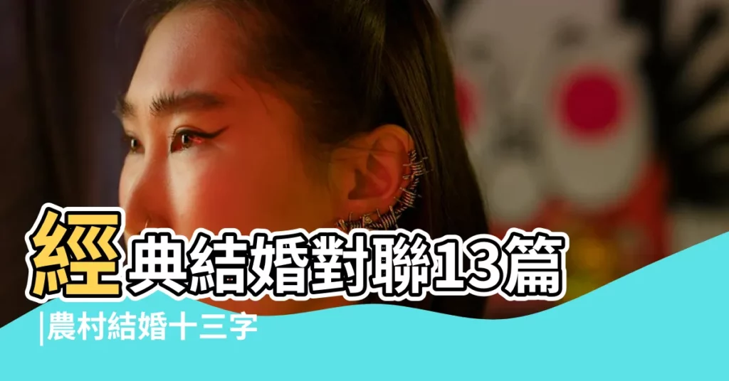 經典結婚對聯13篇 |農村結婚十三字大門對聯 |2023最好的結婚對聯珠聯璧合結婚對聯 |【13 結婚對聯】