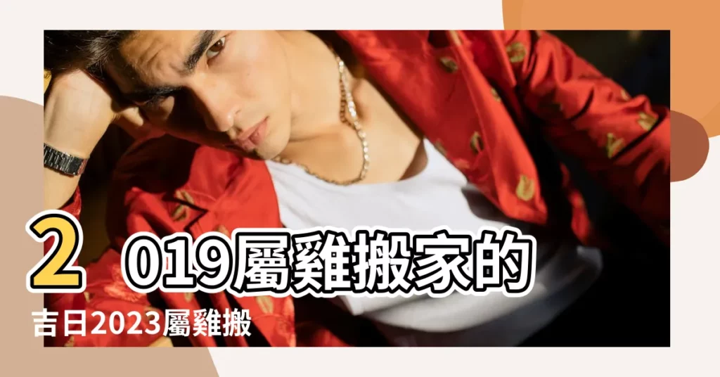 2019屬雞搬家的吉日2023屬雞搬家吉日 |2019年屬雞的人搬家好不好 |2019年臘月屬猴哪天搬家好 |【屬雞2019年什麼時候搬家好】