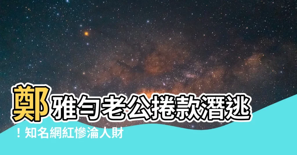【鄭雅勻老公】鄭雅勻老公捲款潛逃！知名網紅慘淪人財兩失