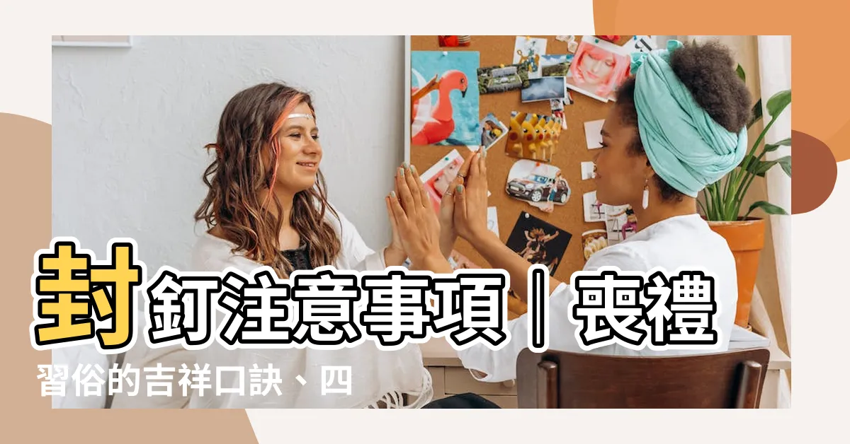 【封釘注意事項】封釘注意事項｜喪禮習俗的吉祥口訣、四句＆順序