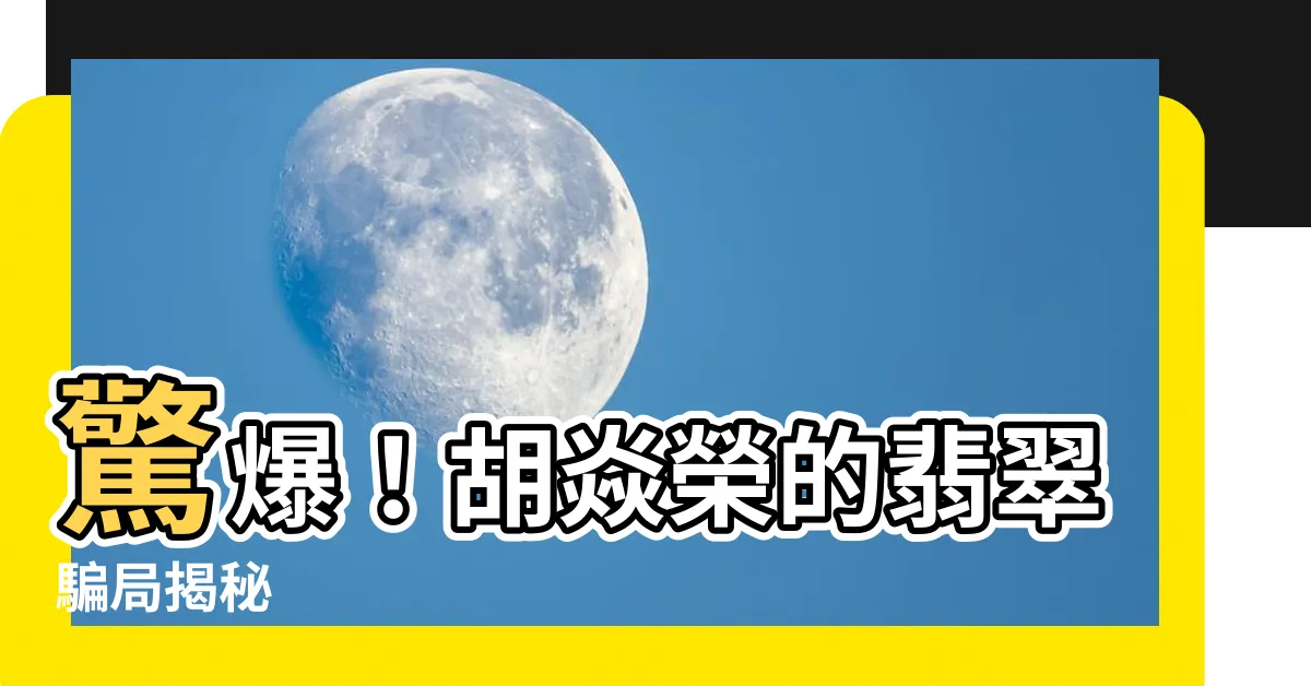 【胡焱榮】驚爆！胡焱榮的翡翠騙局揭秘
