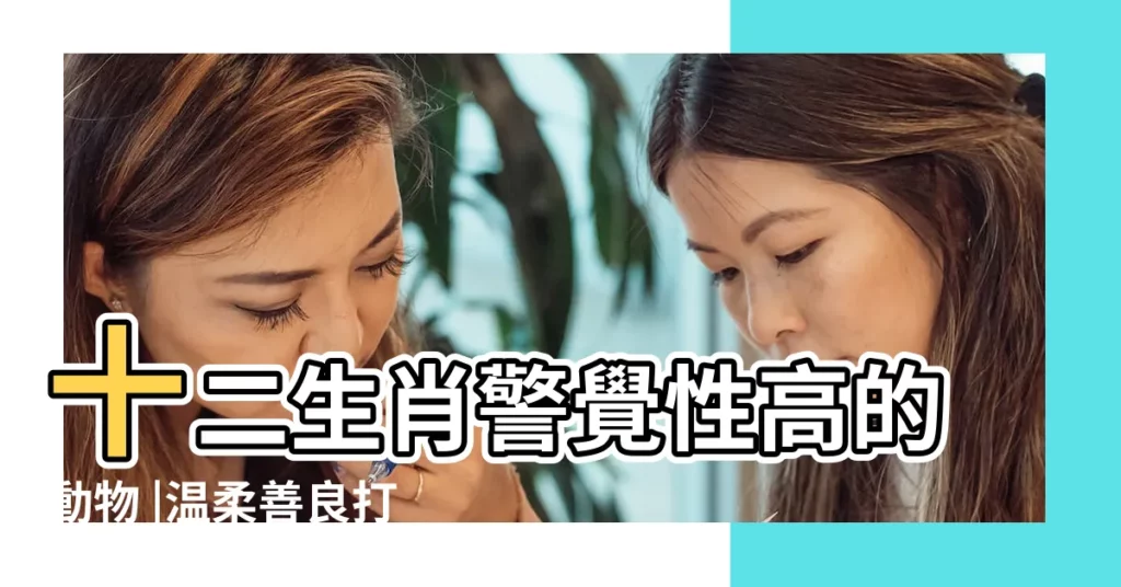 十二生肖警覺性高的動物 |温柔善良打一生肖警覺性高的動物屬兔對愛情的觀念11月11日更新 |十二生肖中警覺性高的動物是 |【十二生肖警覺牲高的動物】