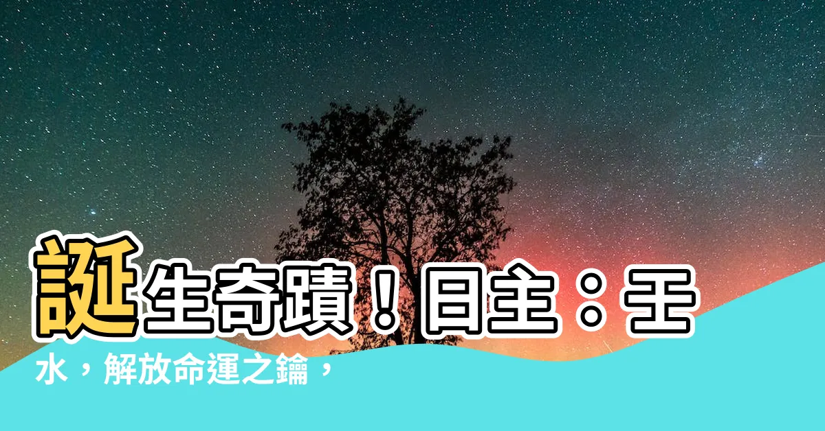 【日主：壬水】誕生奇蹟！日主：壬水，解放命運之鑰，喚醒沉睡神力！