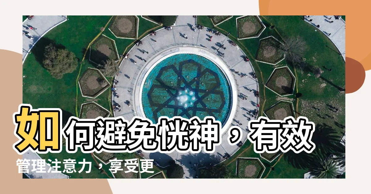 【如何避免恍神】如何避免恍神，有效管理注意力，享受更快樂的生活