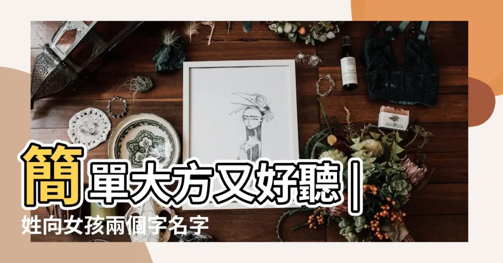 簡單大方又好聽 |姓向女孩兩個字名字大全向姓2個字女寶寶起名 |兩個字的姓氏女生名字 |【姓向女孩兩個字】