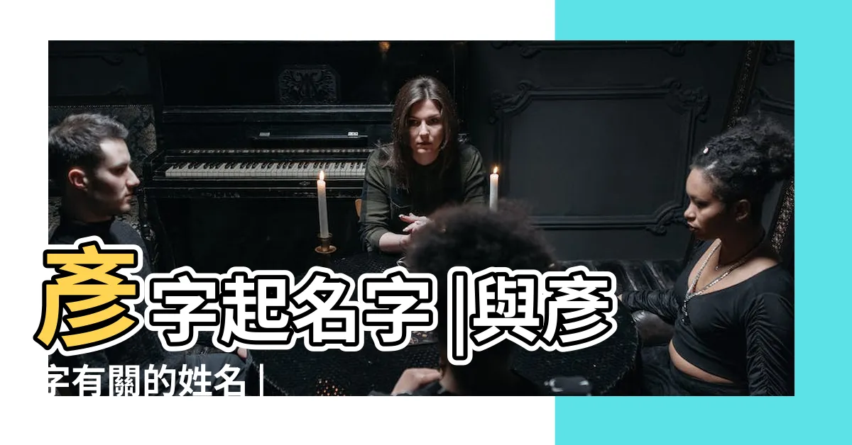 【彥姓名學】彥字起名字 |與彥字有關的姓名 |