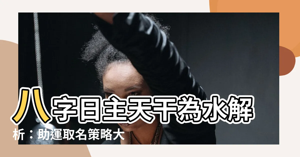 【日主天干為水】八字日主天干為水解析：助運取名策略大公開！