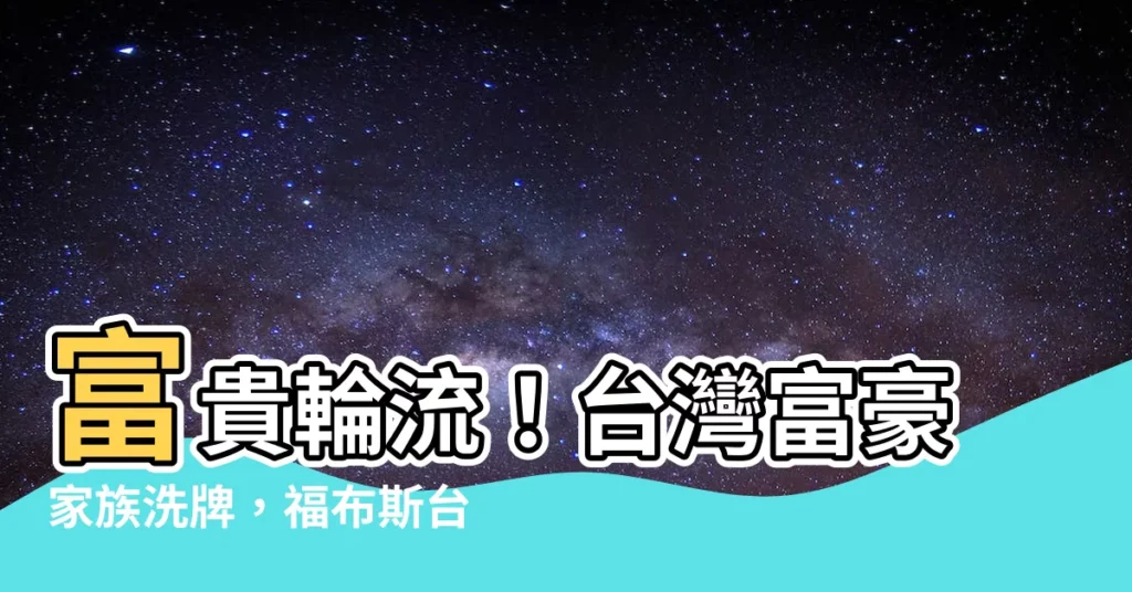【台灣富豪家族】富貴輪流！台灣富豪家族洗牌，福布斯台灣50大揭曉！