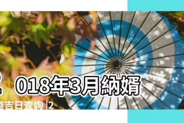 【2018年3月有上樑吉曰嗎】2018年3月納婿黃道吉日查詢 |2018年3月上樑黃道吉日查詢 |2018年3月訂婚黃道吉日查詢 |