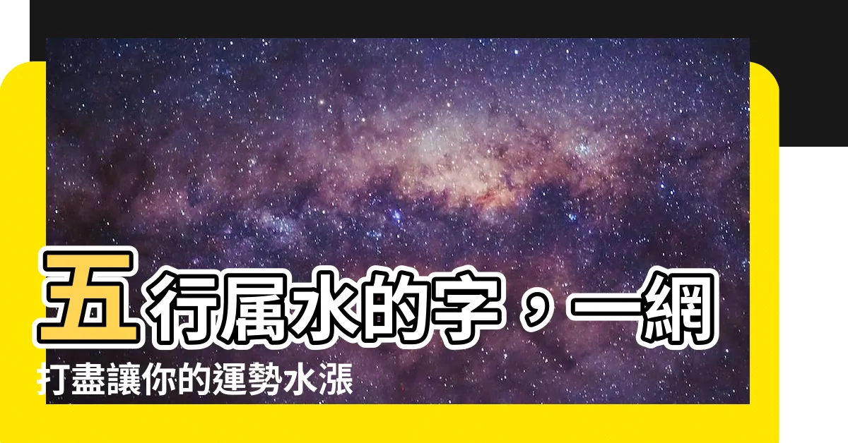 【五行屬水的字】五行屬水的字，一網打盡讓你的運勢水漲船高，好運連連！