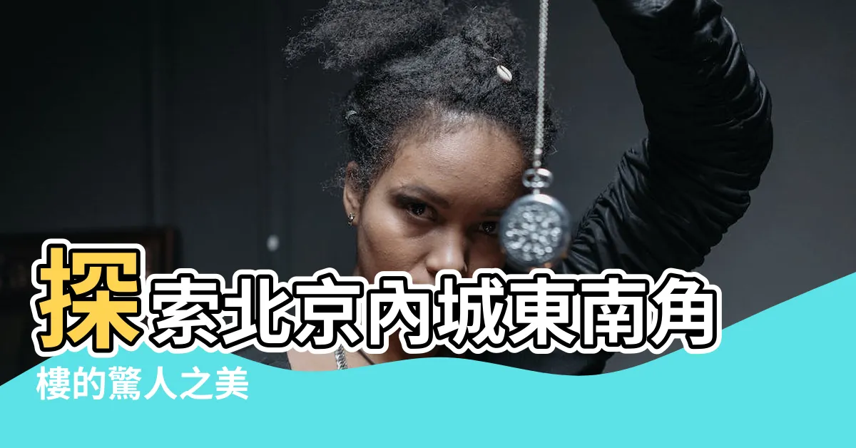 【北京內城】探索北京內城東南角樓的驚人之美