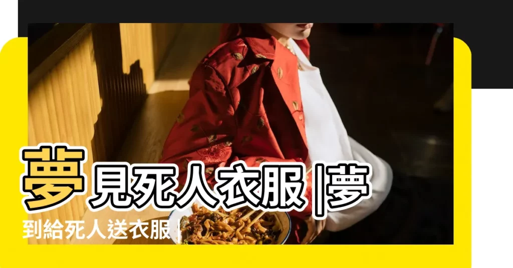 夢見死人衣服 |夢到給死人送衣服 |夢見死人穿新衣服 |【夢見拿衣服給死人穿和一起吃飯】
