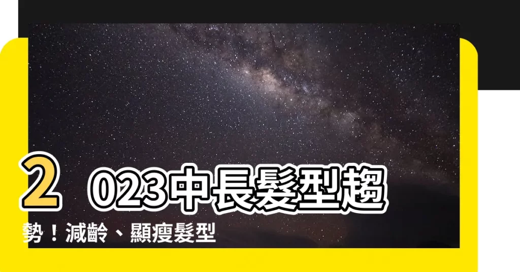 【2023中長髮型】2023中長髮型趨勢！減齡、顯瘦髮型全攻略