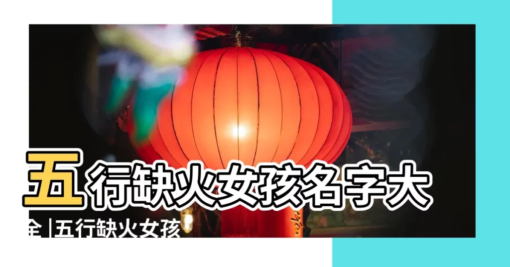 五行缺火女孩名字大全 |五行缺火女孩名字大全 |女孩名缺火簡單好聽 |【女寶名字缺火大全】