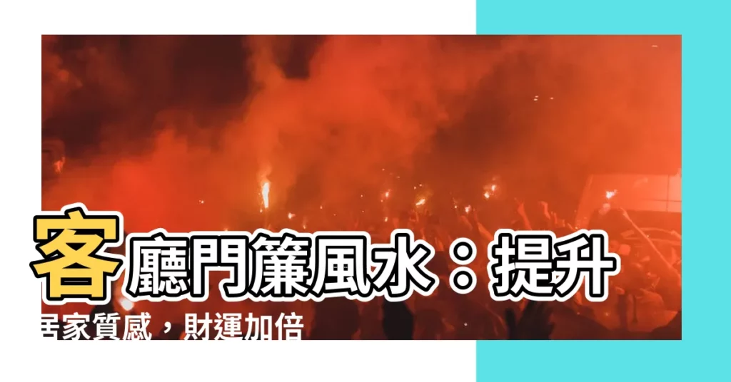 【客廳門簾風水】客廳門簾風水：提升居家質感，財運加倍，招財又化煞的必學秘訣！