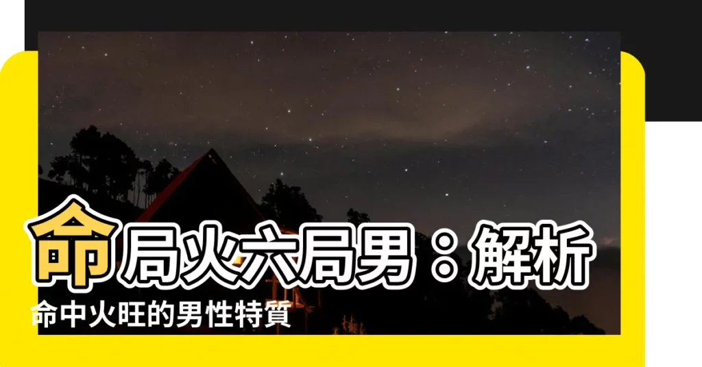 【命局火六局男】命局火六局男：解析命中火旺的男性特質和姻緣