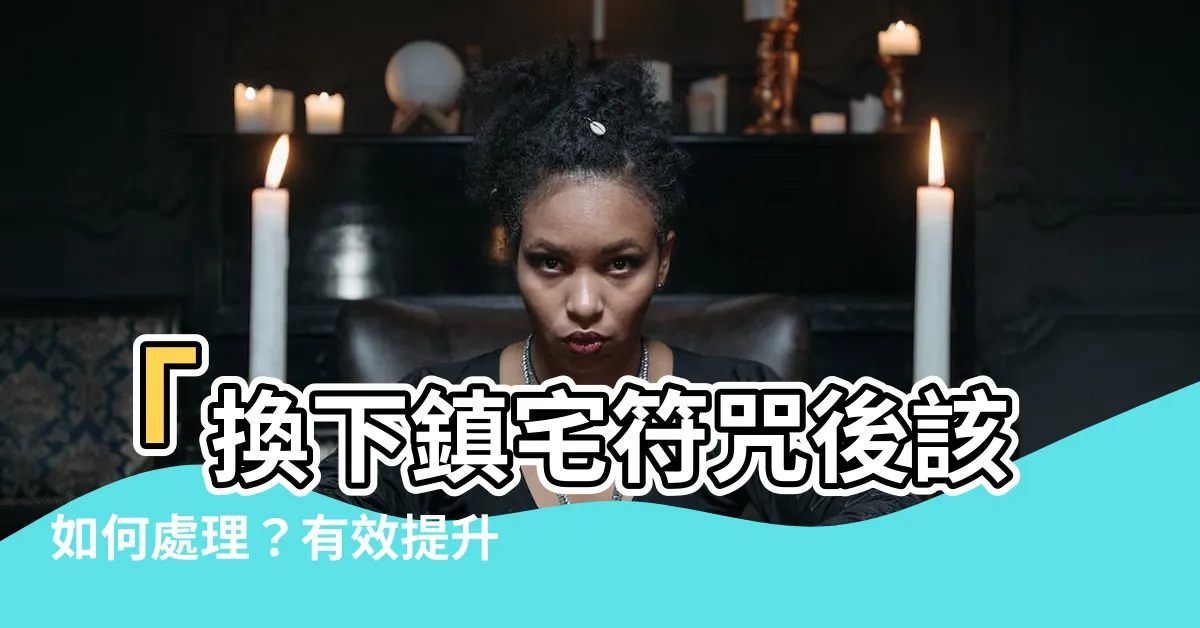【鎮宅符咒】「換下鎮宅符咒後該如何處理？有效提升家居守護力」