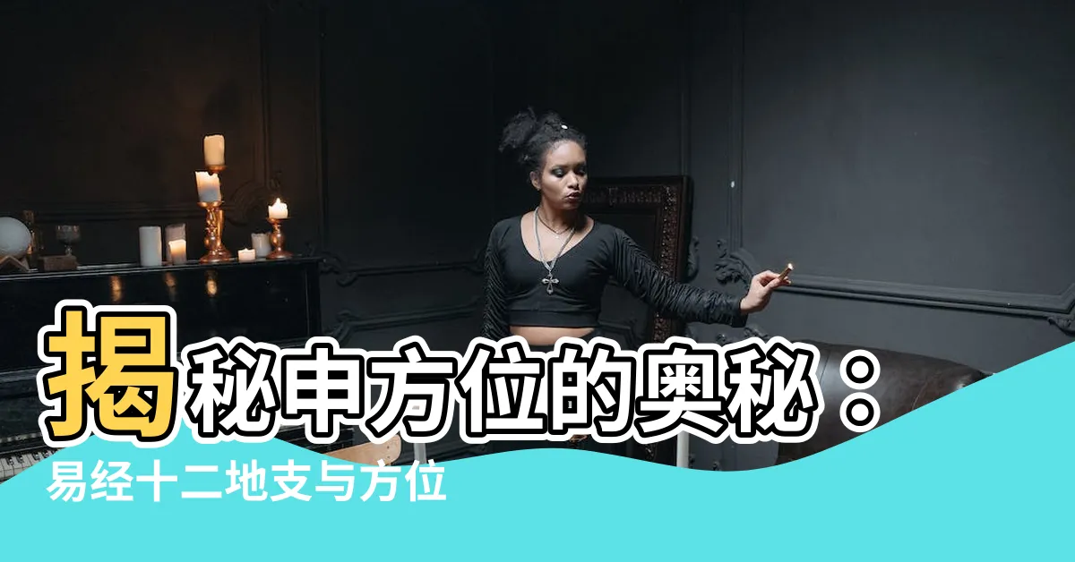 【申 方位】揭秘申方位的奧秘：易經十二地支與方位詳解
