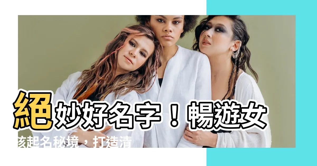 【好的名字】絕妙好名字！暢遊女孩起名秘境，打造清新婉約、獨具一格的名字！