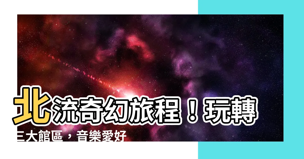 【北流位置】北流奇幻旅程！玩轉三大館區，音樂愛好者的朝聖地
