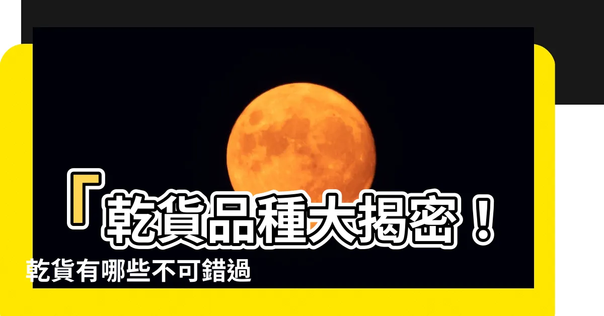 【乾貨有哪些】「乾貨品種大揭密！乾貨有哪些不可錯過的美味？」