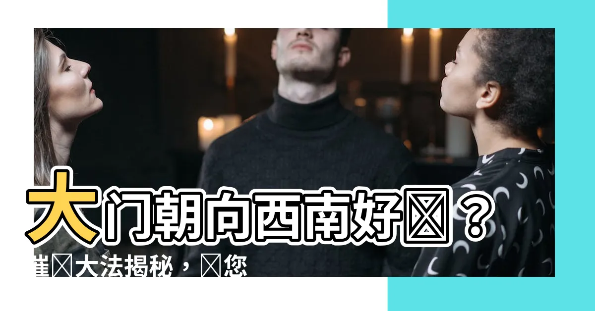 【大門向西南好嗎】大門朝向西南好嗎？催財大法揭秘，讓您財源廣進！