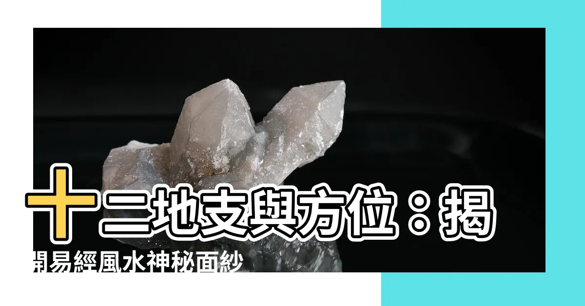【十二地支 方位】十二地支與方位：揭開易經風水神秘面紗