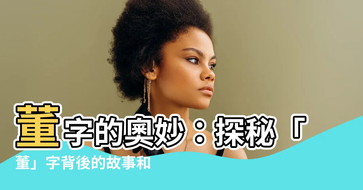 【董字】董字的奧妙：探秘「董」字背後的故事和含義