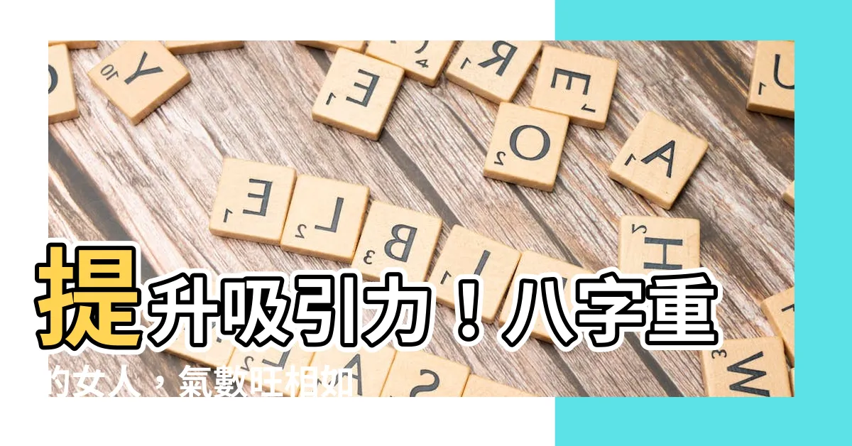 【八字重的女人】提升吸引力！八字重的女人，氣數旺相如何好？