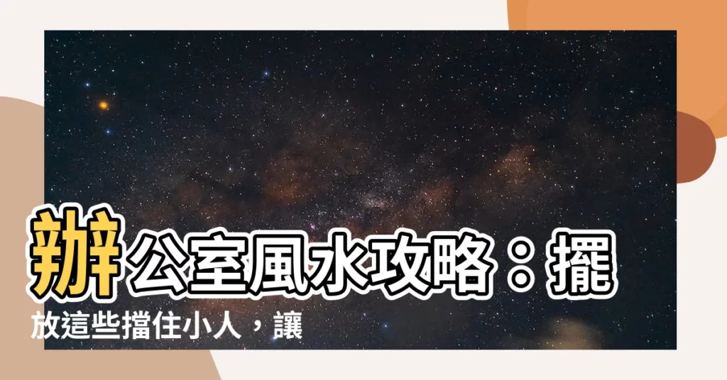 【防小人擺設】辦公室風水攻略：擺放這些擋住小人，讓你升官發財！