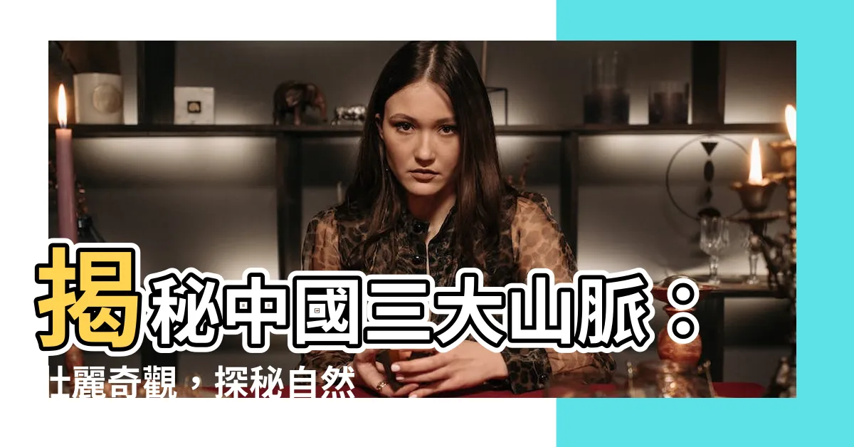 【中國三大山脈】揭秘中國三大山脈：壯麗奇觀，探秘自然之巔