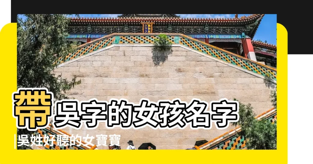 帶吳字的女孩名字 |吳姓好聽的女寶寶名字 |吳字開頭名字 |【吳字開頭的名字大全集】