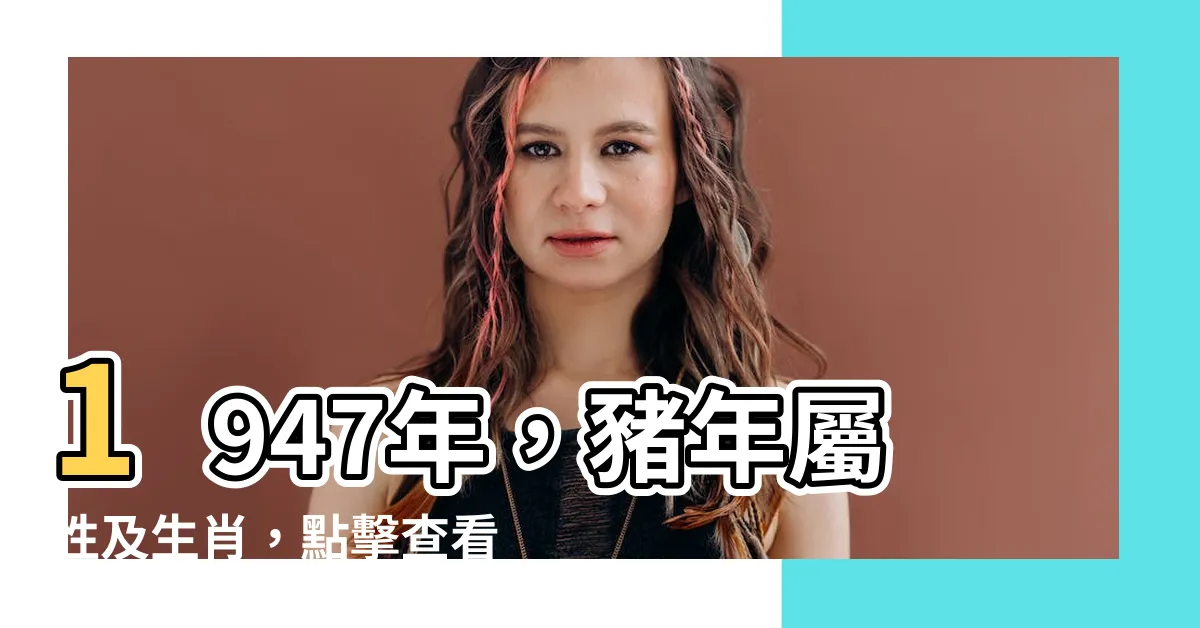 【1947年屬什麼】1947年，豬年屬性及生肖，點擊查看詳情！