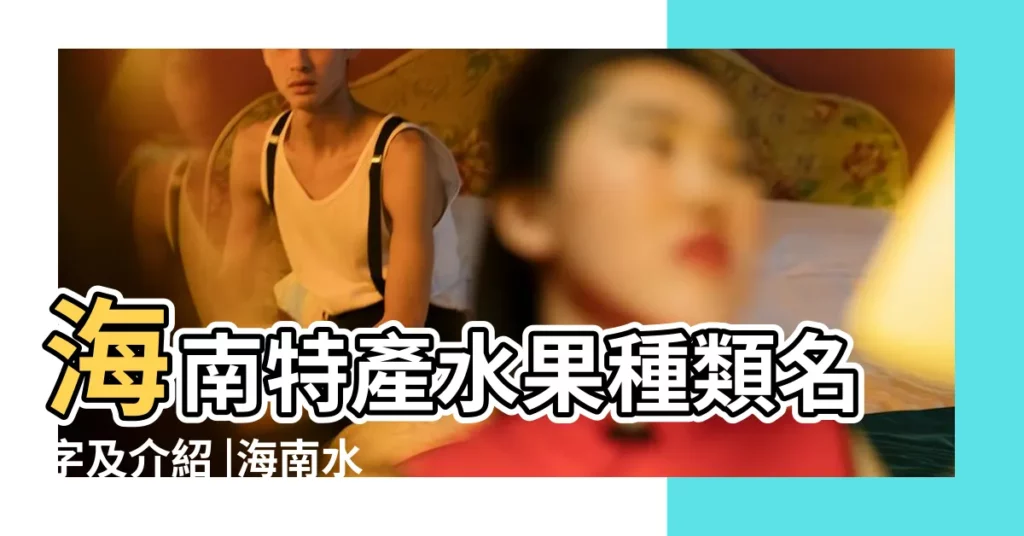海南特產水果種類名字及介紹 |海南水果大全圖片名稱 |海南水果圖片名稱 |【熱帶水果特產名稱圖片】