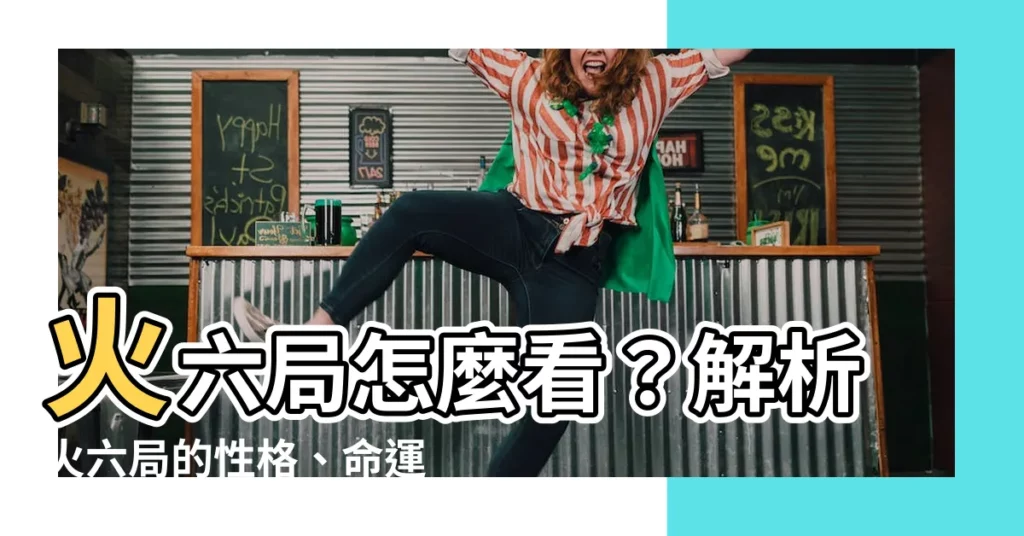 【火六局怎麼看】火六局怎麼看？解析火六局的性格、命運