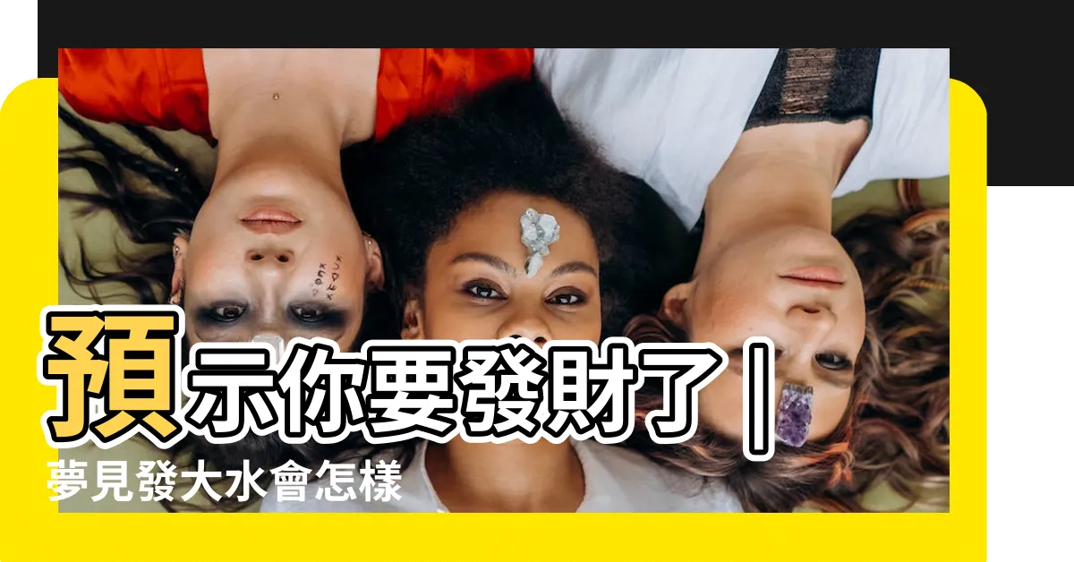 【夢見大水】預示你要發財了 |夢見發大水會怎樣 |夢見發大水預示你將發財 |