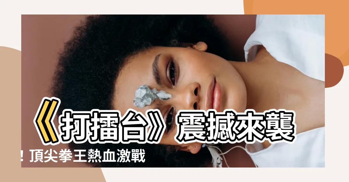 【打雷台】《打擂台》震撼來襲！頂尖拳王熱血激戰，爭奪榮耀巔峯！