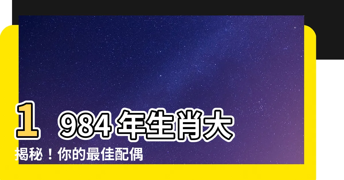 【1984 年生肖】1984 年生肖大揭秘!你的最佳配偶是誰?