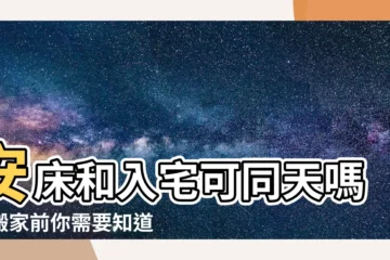 【安牀和入宅可以同一天嗎】安牀和入宅可同天嗎？搬家前你需要知道的