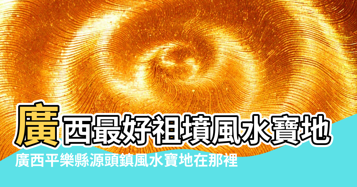 【廣西最好的風水寶地在那裡】廣西最好祖墳風水寶地 |廣西平樂縣源頭鎮風水寶地在那裡 |廣東有名風水寶地 |