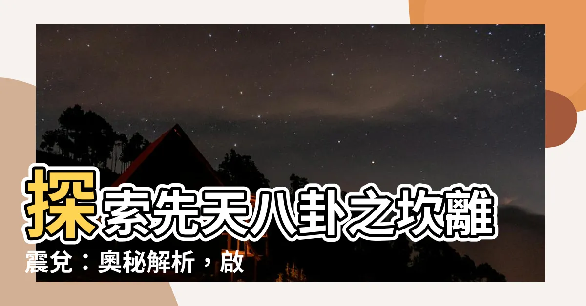 【坎離震兑】探索先天八卦之坎離震兑：奧秘解析，啟迪人生