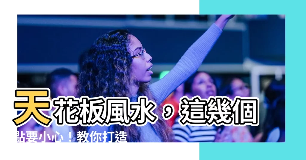 【天花板 風水】天花板風水,這幾個點要小心!教你打造風水好環境!