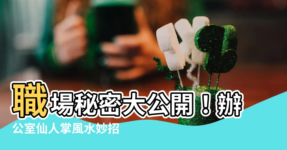 【辦公室 仙人掌 風水】職場秘密大公開！辦公室仙人掌風水妙招防小人升官發財