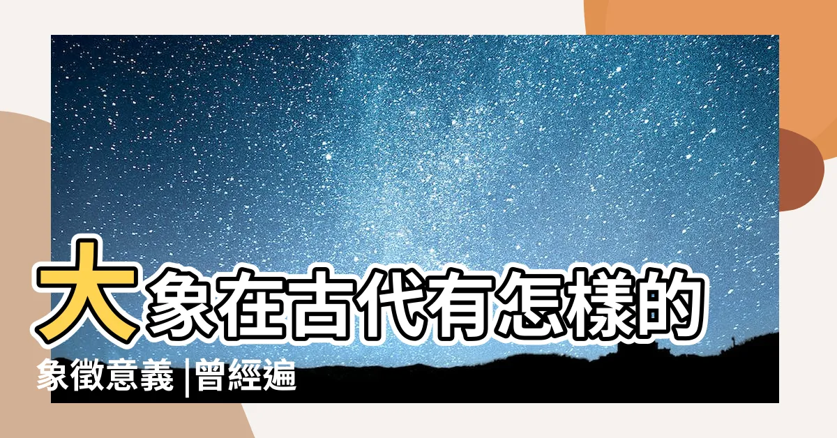 【古代大象】大象在古代有怎樣的象徵意義 |曾經遍佈古代中國的大象都去哪了 |中國歷史上的象羣 |