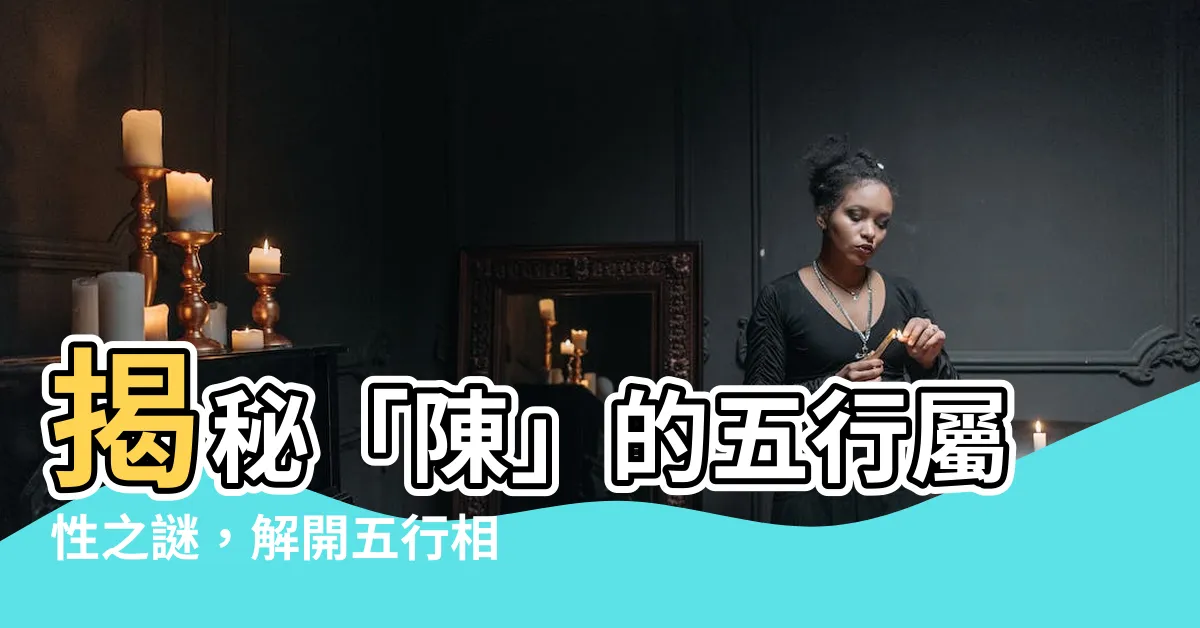 【陳五行】揭秘「陳」的五行屬性之謎，解開五行相生相剋的奧秘
