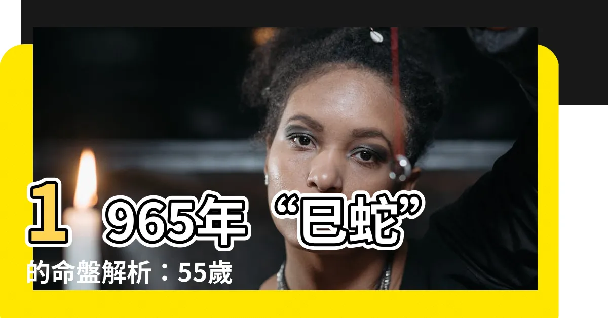 【65年是什麼年】1965年“巳蛇”的命盤解析：55歲後，人生的可能性是什麼？