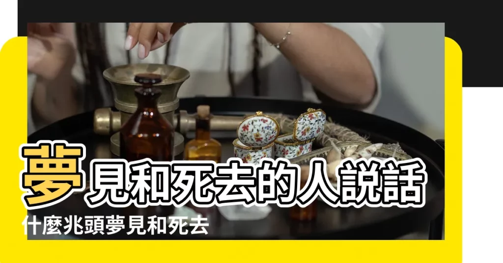 夢見和死去的人説話什麼兆頭夢見和死去的人説話意味着什麼 |夢見與死人説話 |夢見與死人交談是什麼意思 |【在夢裏死人和你説話】