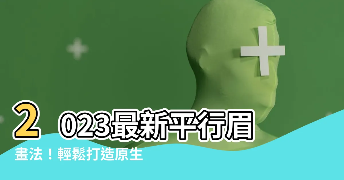 【平行眉 2023】2023最新平行眉畫法！輕鬆打造原生自然、好運連連的眉毛趨勢