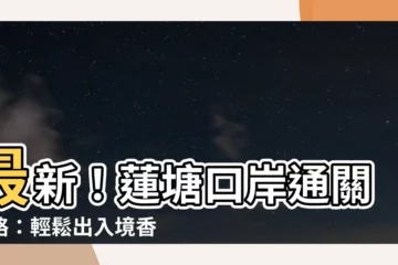 【蓮塘口岸通關】最新！蓮塘口岸通關攻略：輕鬆出入境香港